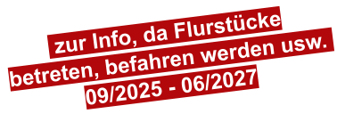 zur Info, da Flurstücke betreten, befahren werden usw.  09/2025 - 06/2027